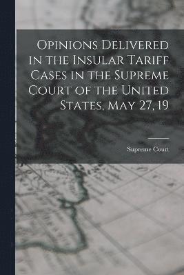 Opinions Delivered in the Insular Tariff Cases in the Supreme Court of the United States, May 27, 19 1