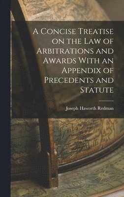 Concise Treatise on the Law of Arbitrations and Awards With an Appendix of Precedents and Statute