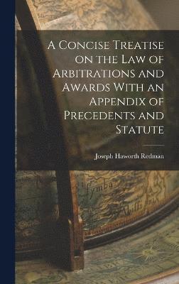 A Concise Treatise on the Law of Arbitrations and Awards With an Appendix of Precedents and Statute 1
