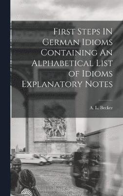 First Steps IN German Idioms Containing An Alphabetical List of Idioms Explanatory Notes 1