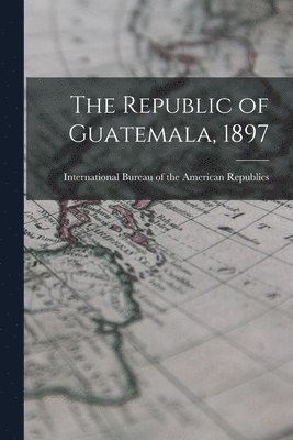 bokomslag The Republic of Guatemala, 1897