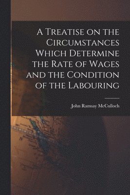 bokomslag A Treatise on the Circumstances Which Determine the Rate of Wages and the Condition of the Labouring