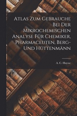 Atlas zum Gebrauche bei der Mikrochemischen Analyse fr Chemiker, Pharmaceuten, Berg- und Httenmnn 1