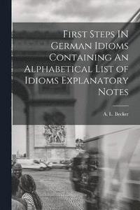 bokomslag First Steps IN German Idioms Containing An Alphabetical List of Idioms Explanatory Notes