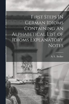 First Steps IN German Idioms Containing An Alphabetical List of Idioms Explanatory Notes 1