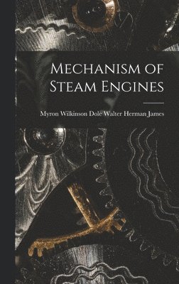 Myron Wilkinson Dole W Herman James, Myron Wilkinson Dole W. Herman James, W... Herman James, Myron Wilkinson Dole - Mechanism of Steam Engines, Inbunden
