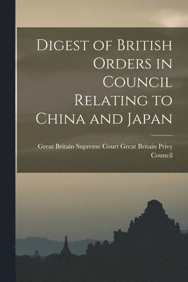 Digest of British Orders in Council Relating to China and Japan 1