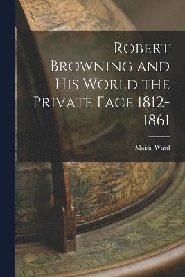 Robert Browning and His World the Private Face 1812-1861 1