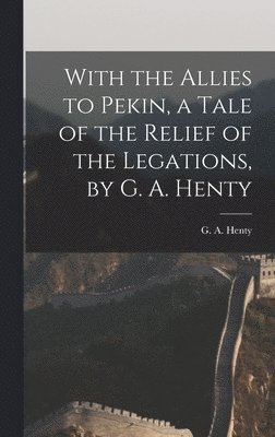 bokomslag With the Allies to Pekin, a Tale of the Relief of the Legations, by G. A. Henty