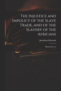 bokomslag The Injustice and Impolicy of the Slave Trade, and of the Slavery of the Africans