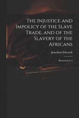 The Injustice and Impolicy of the Slave Trade, and of the Slavery of the Africans 1