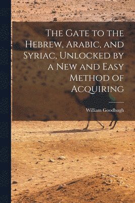 The Gate to the Hebrew, Arabic, and Syriac, Unlocked by a new and Easy Method of Acquiring 1