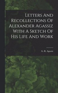 bokomslag Letters And Recollections Of Alexander Agassiz With A Sketch Of His Life And Work