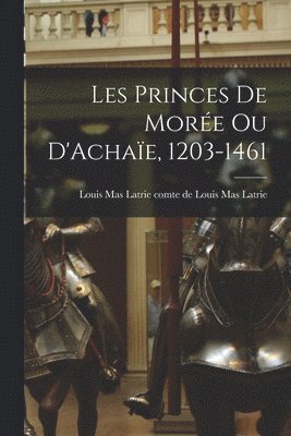 bokomslag Les Princes de Morée ou D'Achaïe, 1203-1461