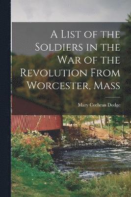 A List of the Soldiers in the War of the Revolution From Worcester, Mass 1