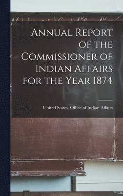 Annual Report of the Commissioner of Indian Affairs for the Year 1874 1