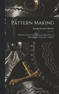 bokomslag Pattern Making; a Practical Treatise Embracing the Main Types of Engineering Construction, Together