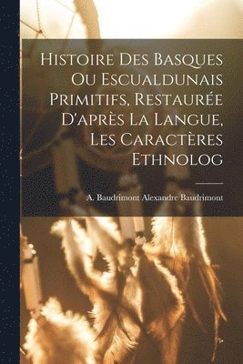 Histoire des Basques ou Escualdunais Primitifs, Restaure D'aprs la Langue, les Caractres Ethnolog 1