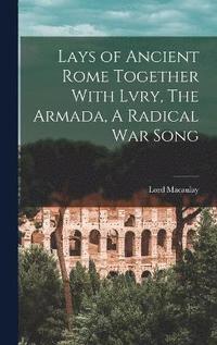 bokomslag Lays of Ancient Rome Together With Lvry, The Armada, A Radical War Song