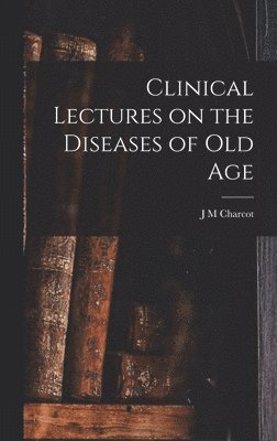 J M Charcot - Clinical Lectures on the Diseases of Old Age, Inbunden