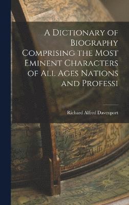bokomslag A Dictionary of Biography Comprising the Most Eminent Characters of all Ages Nations and Professi