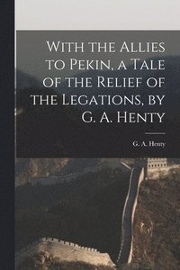 bokomslag With the Allies to Pekin, a Tale of the Relief of the Legations, by G. A. Henty