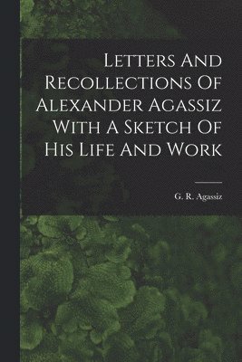 bokomslag Letters And Recollections Of Alexander Agassiz With A Sketch Of His Life And Work