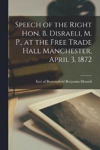 bokomslag Speech of the Right Hon. B. Disraeli, M. P., at the Free Trade Hall Manchester, April 3, 1872