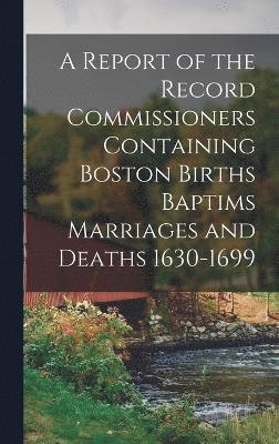 bokomslag A Report of the Record Commissioners Containing Boston Births Baptims Marriages and Deaths 1630-1699