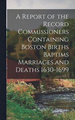 bokomslag Report of the Record Commissioners Containing Boston Births Baptims Marriages and Deaths 1630-1699