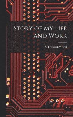 G Frederick Wright, G. Frederick Wright - Story of my Life and Work, Inbunden