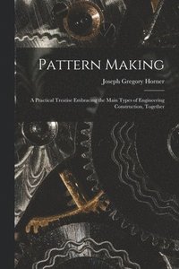 bokomslag Pattern Making; a Practical Treatise Embracing the Main Types of Engineering Construction, Together