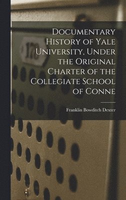 Franklin Bowditch Dexter - Documentary History of Yale University, Under the Original Charter of the Collegiate School of Conne, Inbunden