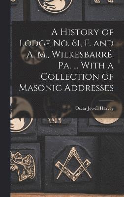 A History of Lodge no. 61, F. and A. M., Wilkesbarr, Pa. ... With a Collection of Masonic Addresses 1