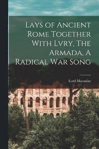 bokomslag Lays of Ancient Rome Together With Lvry, The Armada, A Radical War Song