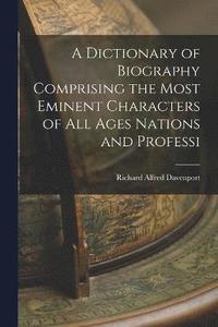 bokomslag A Dictionary of Biography Comprising the Most Eminent Characters of all Ages Nations and Professi