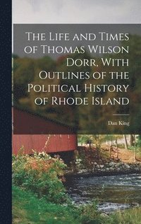bokomslag The Life and Times of Thomas Wilson Dorr, With Outlines of the Political History of Rhode Island