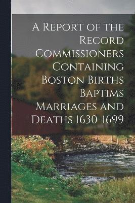 bokomslag A Report of the Record Commissioners Containing Boston Births Baptims Marriages and Deaths 1630-1699