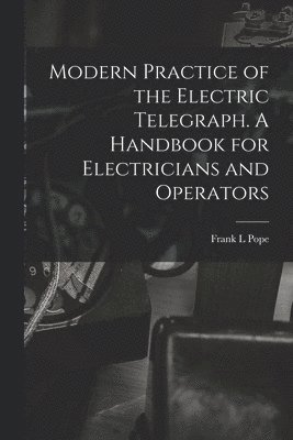Frank L Pope - Modern Practice of the Electric Telegraph. A Handbook for Electricians and Operators, Häftad