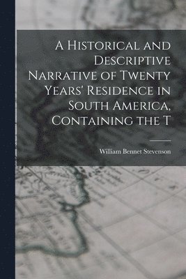 A Historical and Descriptive Narrative of Twenty Years' Residence in South America, Containing the T 1