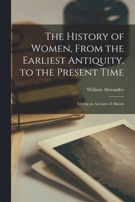 William Alexander - History of Women, From the Earliest Antiquity, to the Present Time, Häftad