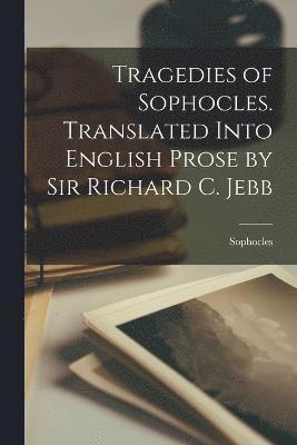 Tragedies of Sophocles. Translated Into English Prose by Sir Richard C. Jebb 1