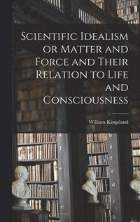 bokomslag Scientific Idealism or Matter and Force and Their Relation to Life and Consciousness