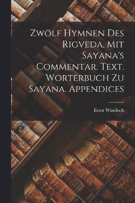 Zwlf Hymnen des Rigveda, mit Sayana's Commentar. Text. Worterbuch zu Sayana. Appendices 1