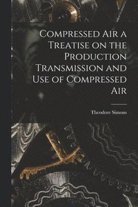 bokomslag Compressed Air a Treatise on the Production Transmission and use of Compressed Air