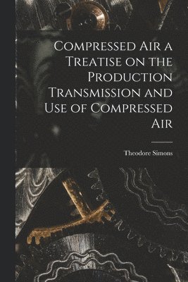 Compressed Air a Treatise on the Production Transmission and use of Compressed Air 1