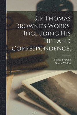 Thomas Browne, Simon Wilkin - Sir Thomas Browne's Works, Including His Life and Correspondence;, Häftad