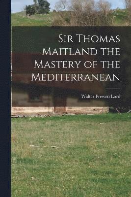 Sir Thomas Maitland the Mastery of the Mediterranean 1