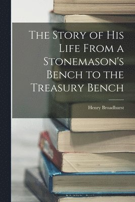 Story of his Life From a Stonemason's Bench to the Treasury Bench