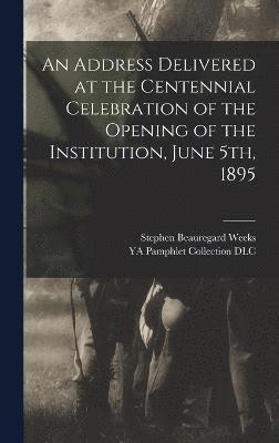 Address Delivered at the Centennial Celebration of the Opening of the Institution, June 5th, 1895